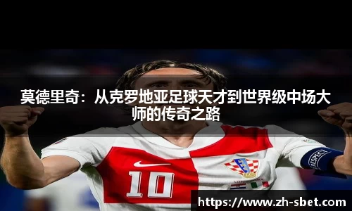 莫德里奇：从克罗地亚足球天才到世界级中场大师的传奇之路