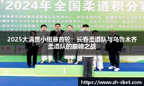 2025大满贯小组赛首轮：长春柔道队与乌鲁木齐柔道队的巅峰之战